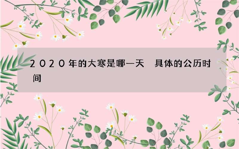 2020年的大寒是哪一天 具体的公历时间